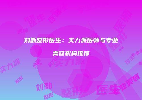刘勤整形医生：实力派医师与专业美容机构推荐