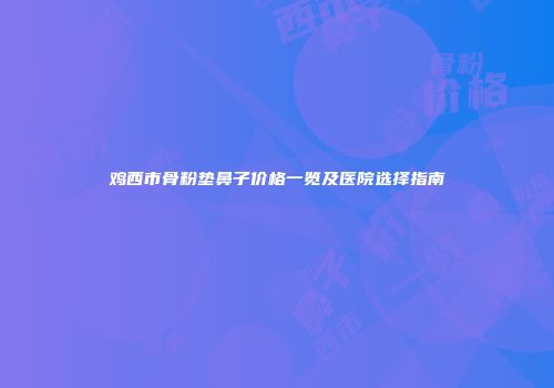 鸡西市骨粉垫鼻子价格一览及医院选择指南