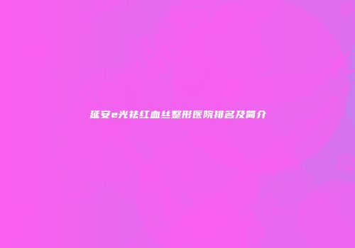 延安e光祛红血丝整形医院排名及简介