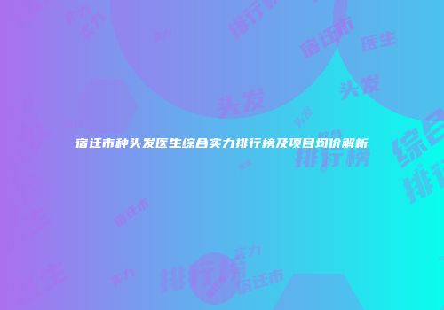 宿迁市种头发医生综合实力排行榜及项目均价解析