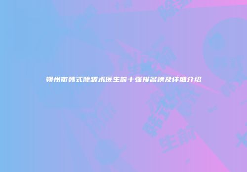 朔州市韩式除皱术医生前十强排名榜及详细介绍