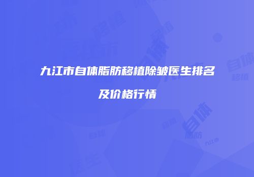 九江市自体脂肪移植除皱医生排名及价格行情