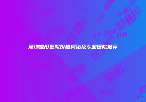 深圳整形医院价格揭秘及专业医院推荐