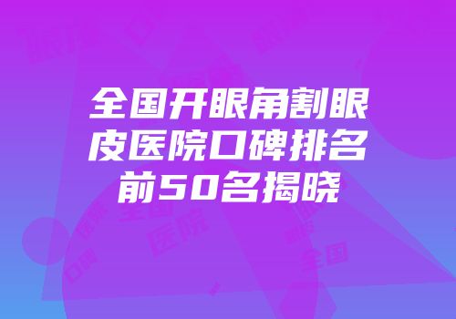 全国开眼角割眼皮医院口碑排名前50名揭晓