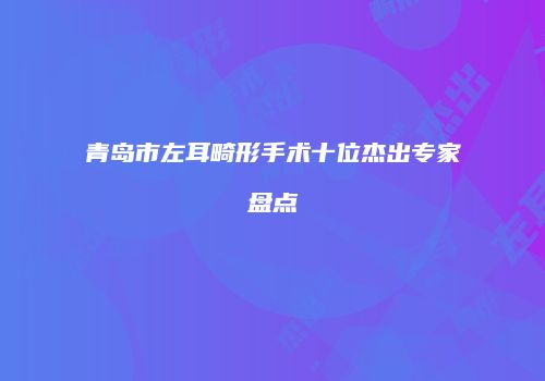 青岛市左耳畸形手术十位杰出专家盘点