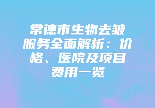 常德市生物去皱服务全面解析：价格、医院及项目费用一览
