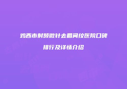 鸡西市射频微针去眉间纹医院口碑排行及详情介绍