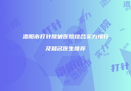 洛阳市打针除皱医院综合实力排行及知名医生推荐