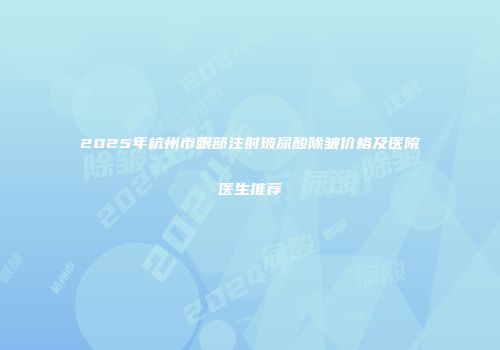 2025年杭州市眼部注射玻尿酸除皱价格及医院医生推荐