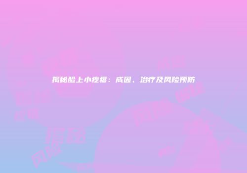 揭秘脸上小疙瘩：成因、治疗及风险预防