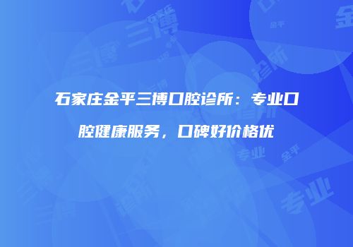 石家庄金平三博口腔诊所：专业口腔健康服务，口碑好价格优