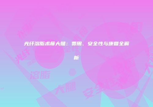 光纤溶脂术瘦大腿：费用、安全性与康复全解析
