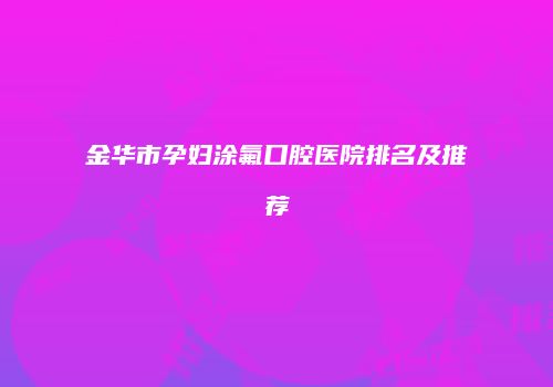 金华市孕妇涂氟口腔医院排名及推荐