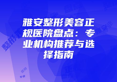 雅安整形美容正规医院盘点：专业机构推荐与选择指南