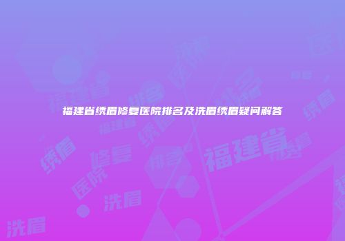 福建省绣眉修复医院排名及洗眉绣眉疑问解答