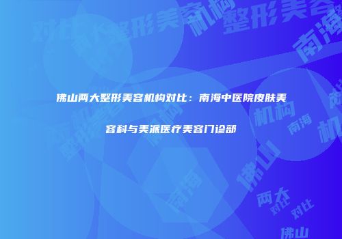 佛山两大整形美容机构对比：南海中医院皮肤美容科与美派医疗美容门诊部