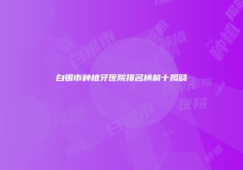 白银市种植牙医院排名榜前十揭晓