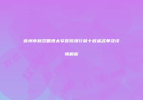 徐州市割双眼皮太窄医院排行前十权威名单及详情解析