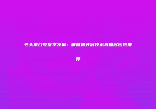 包头市口腔医学发展：碳材料牙冠技术与知名医院推荐