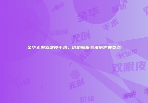 金华无创双眼皮手术：价格解析与术后护理要点