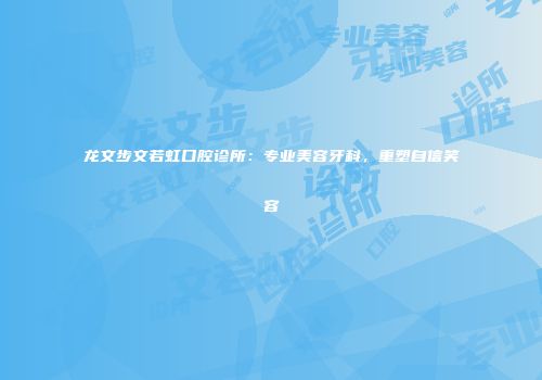 龙文步文若虹口腔诊所：专业美容牙科，重塑自信笑容