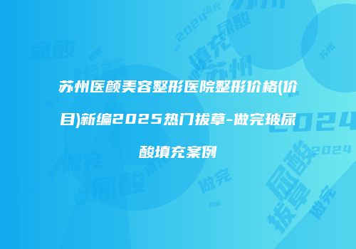 苏州医颜美容整形医院整形价格(价目)新编2025热门拔草-做完玻尿酸填充案例