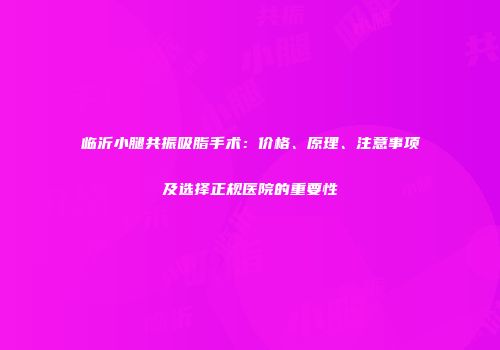 临沂小腿共振吸脂手术：价格、原理、注意事项及选择正规医院的重要性