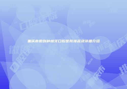 重庆市微创种植牙口腔医院排名及详细介绍