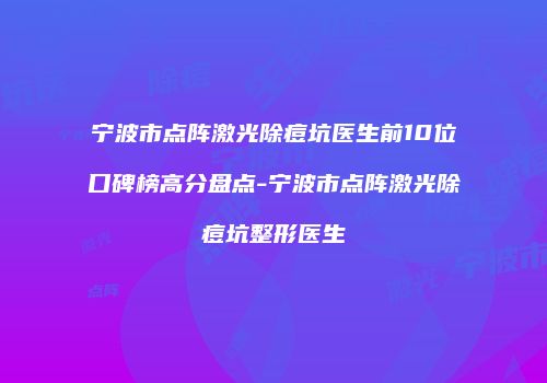 宁波市点阵激光除痘坑医生前10位口碑榜高分盘点-宁波市点阵激光除痘坑整形医生