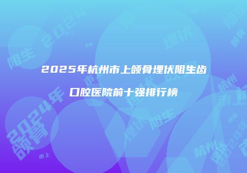 2025年杭州市上颌骨埋伏阻生齿口腔医院前十强排行榜