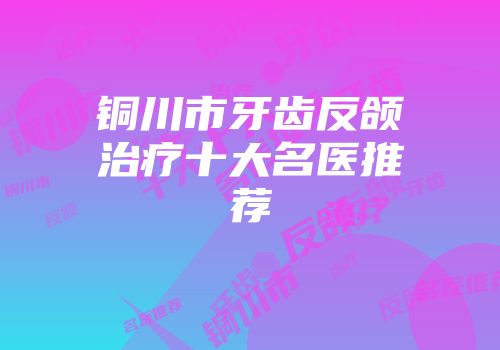 铜川市牙齿反颌治疗十大名医推荐