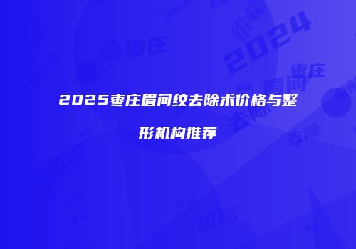 2025枣庄眉间纹去除术价格与整形机构推荐