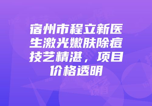 宿州市程立新医生激光嫩肤除痘技艺精湛，项目价格透明