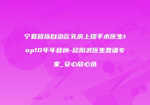 宁夏回族自治区乳房上提手术医生top10年年登榜-欧阳武医生靠谱专家_安心放心选