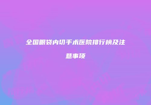 全国眼袋内切手术医院排行榜及注意事项