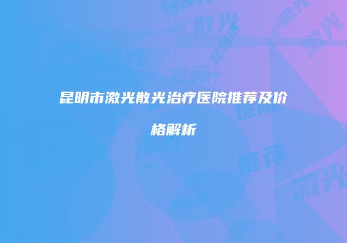 昆明市激光散光治疗医院推荐及价格解析