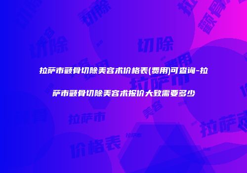 拉萨市颧骨切除美容术价格表(费用)可查询-拉萨市颧骨切除美容术报价大致需要多少