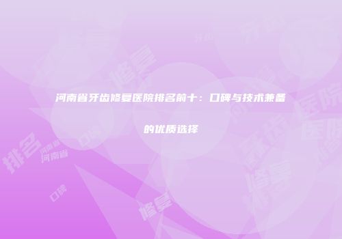 河南省牙齿修复医院排名前十：口碑与技术兼备的优质选择