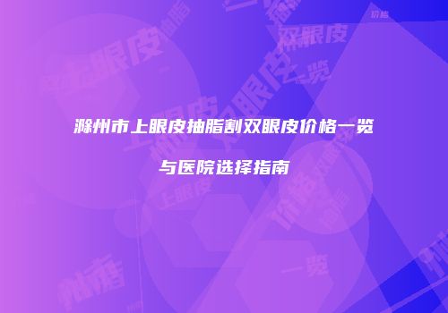 滁州市上眼皮抽脂割双眼皮价格一览与医院选择指南