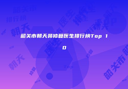 韶关市朝天鼻修复医生排行榜Top 10