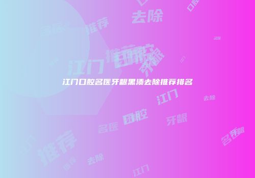 江门口腔名医牙龈黑渍去除推荐排名