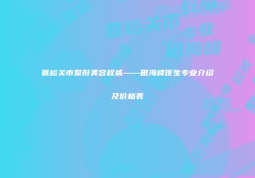 嘉峪关市整形美容权威——田海峰医生专业介绍及价格表