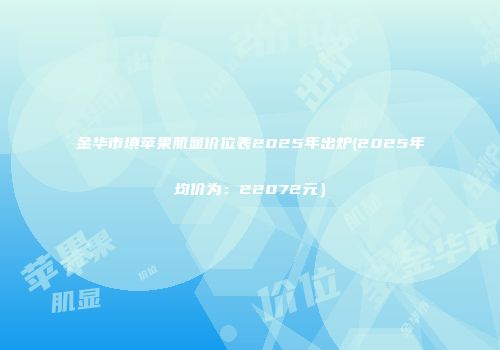 金华市填苹果肌显价位表2025年出炉(2025年均价为：22072元）