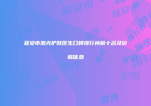 延安市激光护肤医生口碑排行榜前十名及价格信息