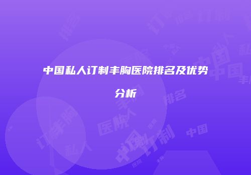 中国私人订制丰胸医院排名及优势分析