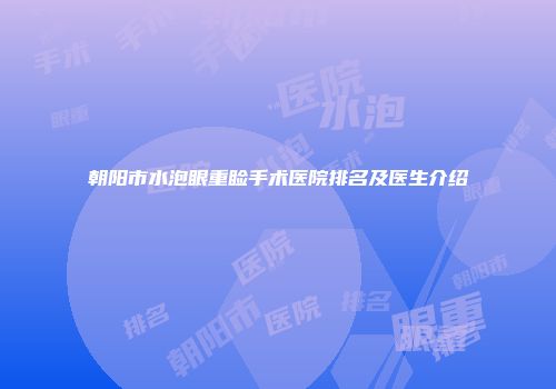 朝阳市水泡眼重睑手术医院排名及医生介绍