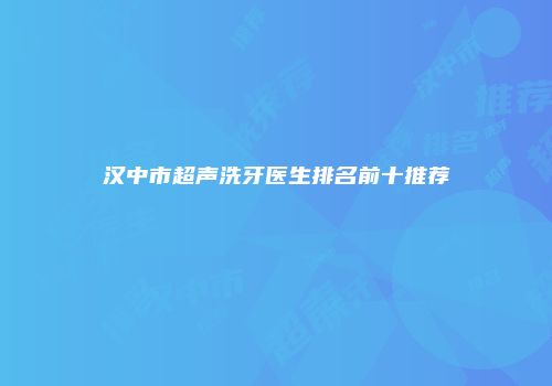 汉中市超声洗牙医生排名前十推荐