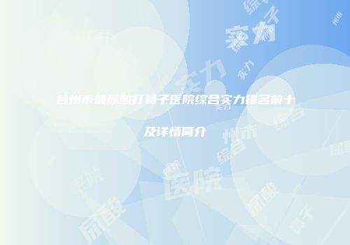 台州市玻尿酸打鼻子医院综合实力排名前十及详情简介