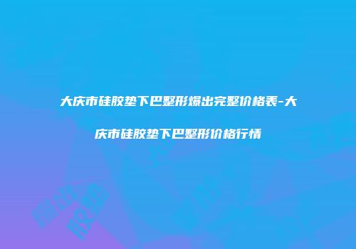 大庆市硅胶垫下巴整形爆出完整价格表-大庆市硅胶垫下巴整形价格行情