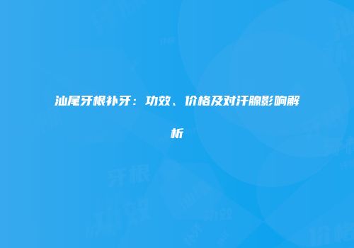 汕尾牙根补牙：功效、价格及对汗腺影响解析